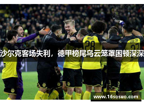 沙尔克客场失利，德甲榜尾乌云笼罩困顿深深