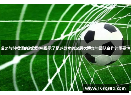 诺比与科根堡的激烈对决揭示了足球战术的深层次博弈与团队合作的重要性